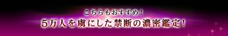 こちらもおすすめ! 5万人を虜にした禁断の濃密鑑定!